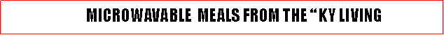 Text Box:                             MICROWAVABLE  MEALS FROM THE  KY LIVING 