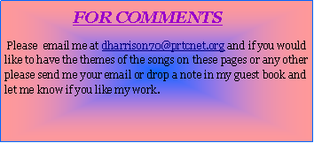 Text Box:                           FOR COMMENTS Please  email me at dharrison70@prtcnet.org and if you would like to have the themes of the songs on these pages or any other please send me your email or drop a note in my guest book and let me know if you like my work.