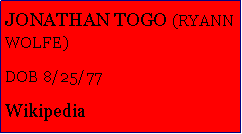 Text Box: JONATHAN TOGO (RYANN WOLFE)DOB 8/25/77Wikipedia