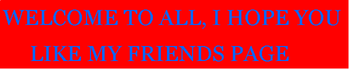 Text Box: WELCOME TO ALL, I HOPE YOU     LIKE MY FRIENDS PAGE
