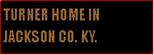 Text Box: TURNER HOME IN  JACKSON CO. KY.