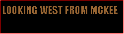 Text Box: LOOKING WEST FROM MCKEE