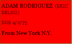 Text Box: ADAM RODRIGUEZ  (ERIC DELKO) DOB 4/2/75From New York N.Y.