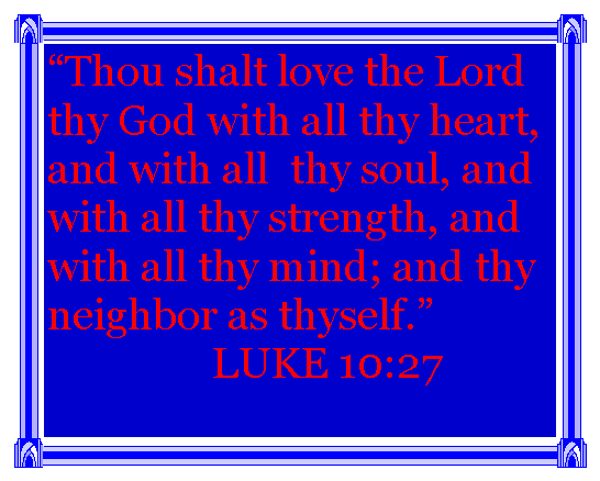 Text Box: Thou shalt love the Lord thy God with all thy heart, and with all  thy soul, and with all thy strength, and with all thy mind; and thy neighbor as thyself.                LUKE 10:27