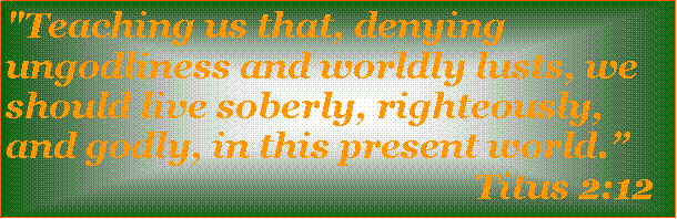 Text Box: "Teaching us that, denying ungodliness and worldly lusts, we should live soberly, righteously, and godly, in this present world.                                                    Titus 2:12