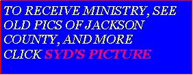 Text Box: TO RECEIVE MINISTRY, SEE OLD PICS OF JACKSON COUNTY, AND MORE CLICK SYDS PICTURE