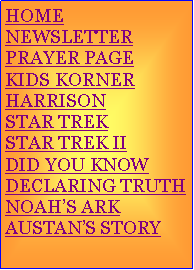 Text Box: HOMENEWSLETTERPRAYER PAGEKIDS KORNERHARRISONSTAR TREKSTAR TREK IIDID YOU KNOWDECLARING TRUTHNOAHS ARKAUSTANS STORY