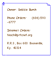 Text Box: Owner:  Debbie BurchPhone Orders:    (606) 593-6777Internet Orders:  teach@prtcnet.orgR.R.3 , Box 603  Booneville, Ky.  41314