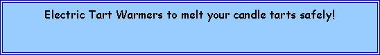Text Box: Electric Tart Warmers to melt your candle tarts safely!  